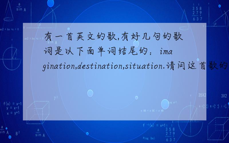 有一首英文的歌,有好几句的歌词是以下面单词结尾的：imagination,destination,situation.请问这首歌的名字?是英文的,女声