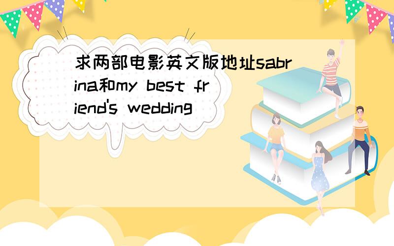 求两部电影英文版地址sabrina和my best friend's wedding