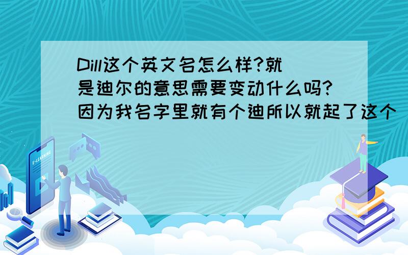 Dill这个英文名怎么样?就是迪尔的意思需要变动什么吗?因为我名字里就有个迪所以就起了这个