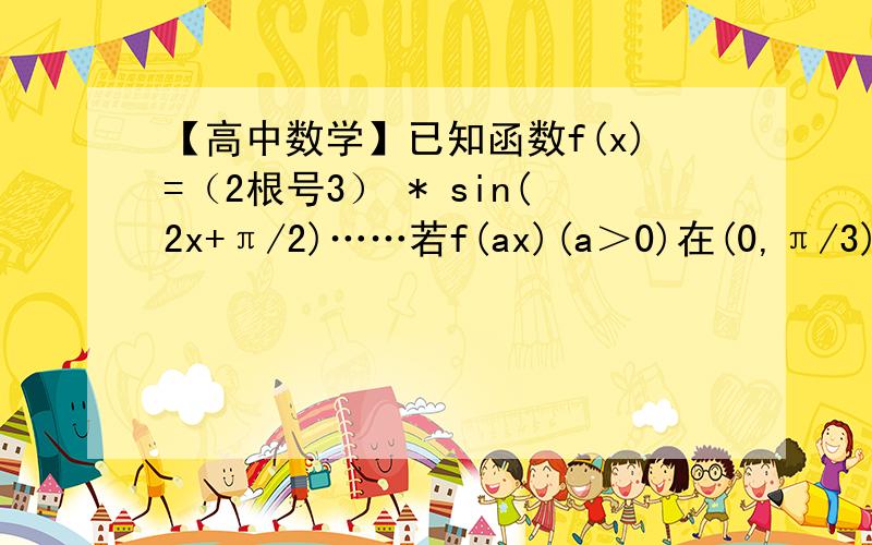 【高中数学】已知函数f(x)=（2根号3） * sin(2x+π/2)……若f(ax)(a＞0)在(0,π/3)上是单调减函数,求实数a的最大值.因为x属于(0,π/3)所以2ax属于(0,2aπ/3)要使2aπ/3≤π,所以a≤3/2（这里开始不理解）a最