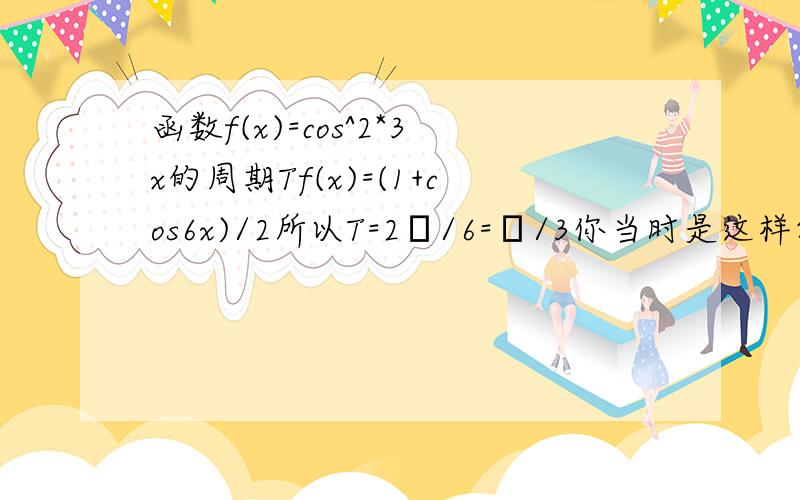 函数f(x)=cos^2*3x的周期Tf(x)=(1+cos6x)/2所以T=2π/6=π/3你当时是这样答得,请问(1+cos6x)/2怎么得来的