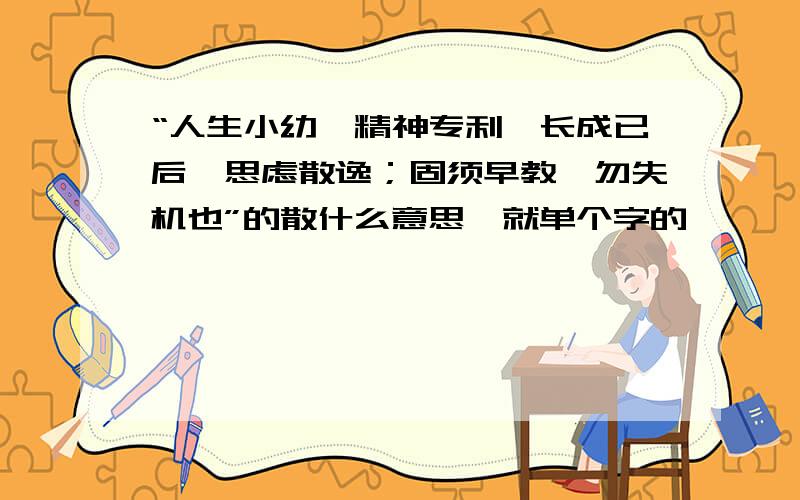 “人生小幼,精神专利,长成已后,思虑散逸；固须早教,勿失机也”的散什么意思,就单个字的