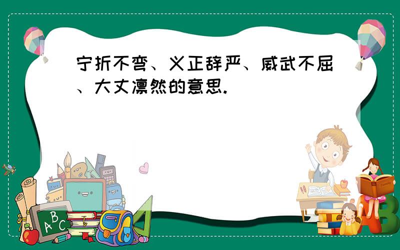 宁折不弯、义正辞严、威武不屈、大丈凛然的意思.