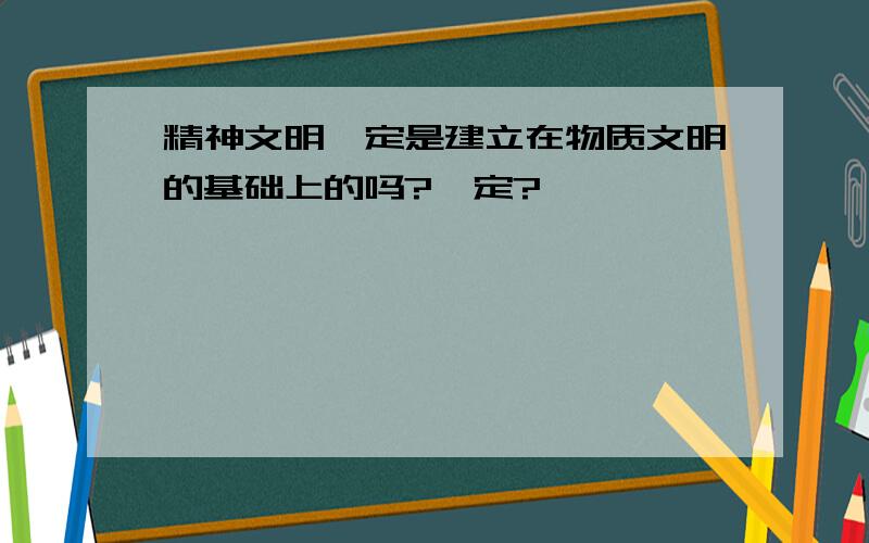 精神文明一定是建立在物质文明的基础上的吗?一定?