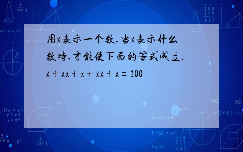 用x表示一个数,当x表示什么数时,才能使下面的等式成立.x+xx+x+xx+x=100