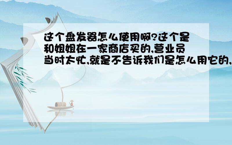 这个盘发器怎么使用啊?这个是和姐姐在一家商店买的,营业员当时太忙,就是不告诉我们是怎么用它的,她说这个叫包头,买回家后我研究了好久都没研究出来,