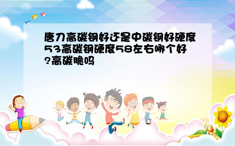 唐刀高碳钢好还是中碳钢好硬度53高碳钢硬度58左右哪个好?高碳脆吗