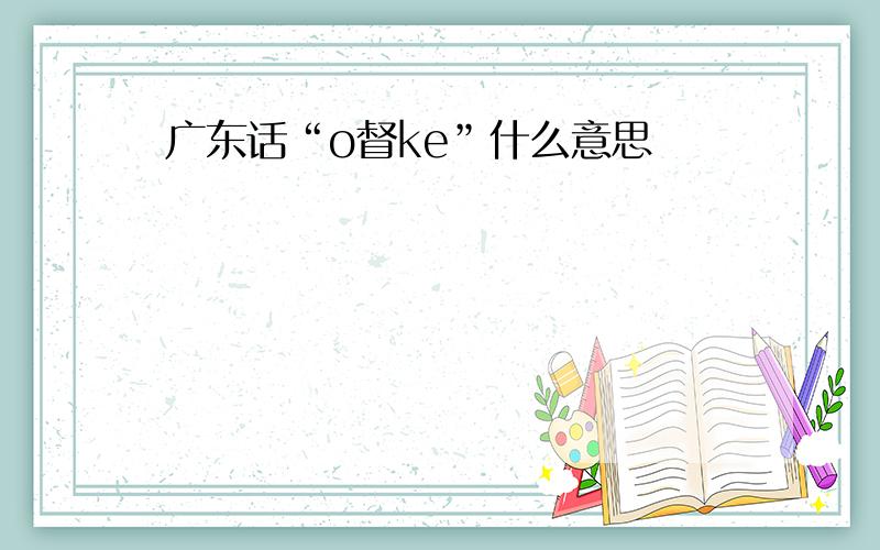 广东话“o督ke”什么意思