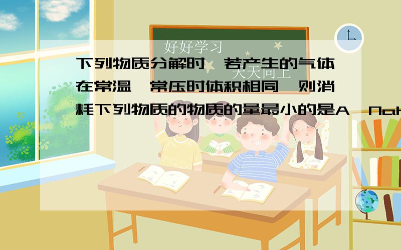 下列物质分解时,若产生的气体在常温、常压时体积相同,则消耗下列物质的物质的量最小的是A、NaHCO 3 B、KClO 3 C、KMnO 4 D、NH 4 HCO 3