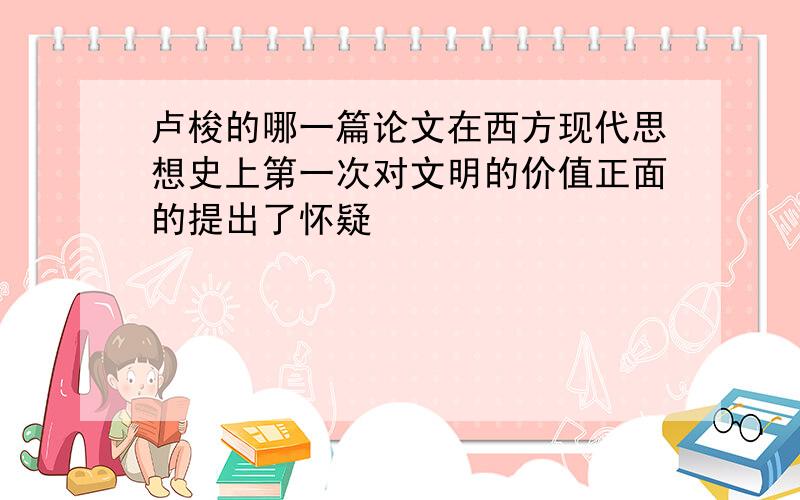 卢梭的哪一篇论文在西方现代思想史上第一次对文明的价值正面的提出了怀疑