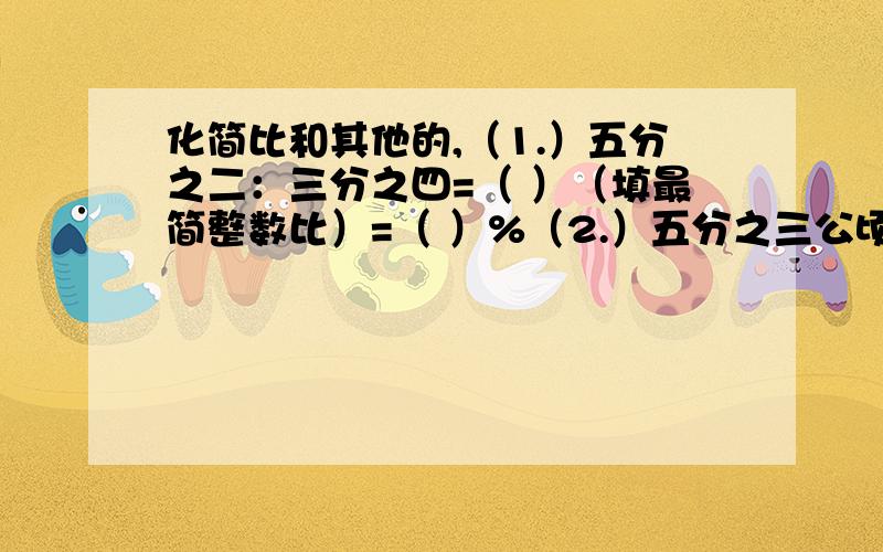 化简比和其他的,（1.）五分之二：三分之四=（ ）（填最简整数比）=（ ）%（2.）五分之三公顷=（）平方米 2.04升=（）毫升 3.25小时=（）小时（）分 2吨50千克=（）吨（3.）把一个长方形的长