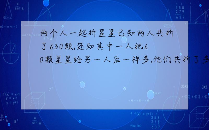 两个人一起折星星已知两人共折了630颗,还知其中一人把60颗星星给另一人后一样多,他们共折了多少颗星星?