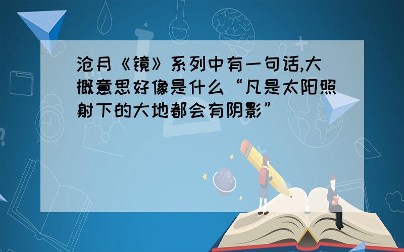 沧月《镜》系列中有一句话,大概意思好像是什么“凡是太阳照射下的大地都会有阴影”