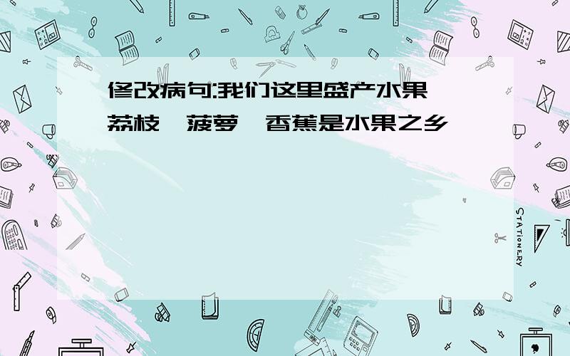 修改病句:我们这里盛产水果,荔枝,菠萝,香蕉是水果之乡