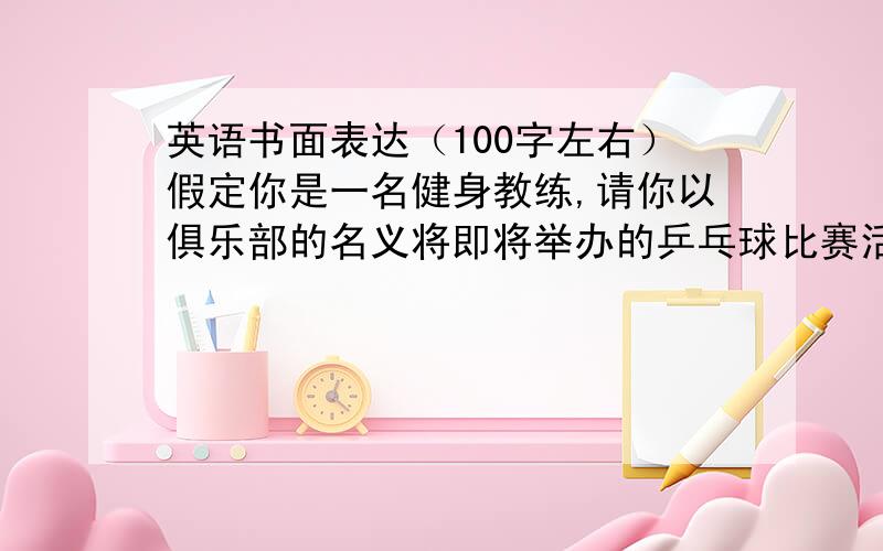 英语书面表达（100字左右）假定你是一名健身教练,请你以俱乐部的名义将即将举办的乒乓球比赛活动通知给广大成员.要点：时间：下周六,9月24里上午9点至3点内容：第一轮比赛报名：办公