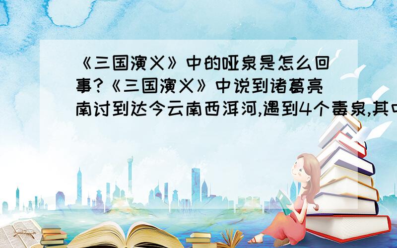 《三国演义》中的哑泉是怎么回事?《三国演义》中说到诸葛亮南讨到达今云南西洱河,遇到4个毒泉,其中一个为哑泉…解释“”