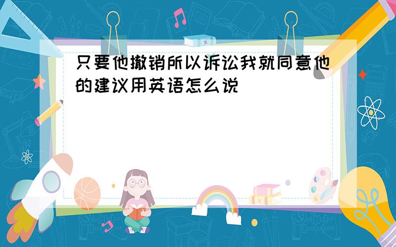 只要他撤销所以诉讼我就同意他的建议用英语怎么说