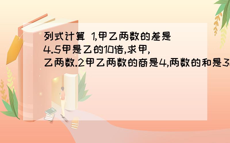 列式计算 1,甲乙两数的差是4.5甲是乙的10倍,求甲,乙两数.2甲乙两数的商是4,两数的和是30,求甲乙两数