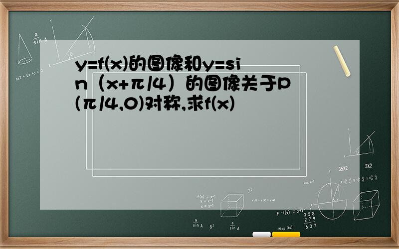 y=f(x)的图像和y=sin（x+π/4）的图像关于P(π/4,0)对称,求f(x)