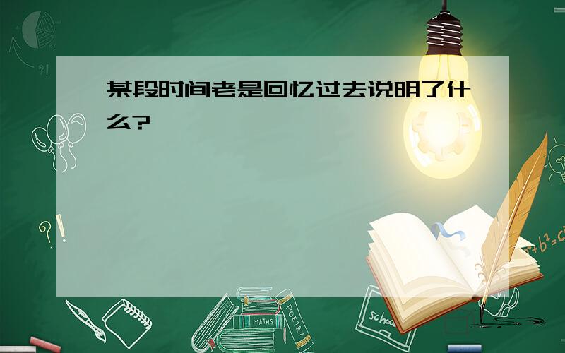 某段时间老是回忆过去说明了什么?