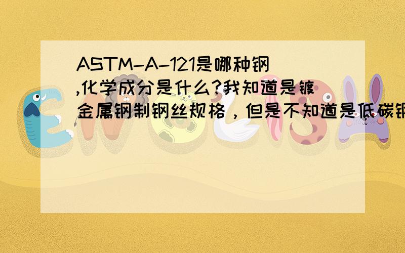 ASTM-A-121是哪种钢,化学成分是什么?我知道是镀金属钢制钢丝规格，但是不知道是低碳钢还是中碳钢或者高碳钢？如果方便的话 把它的化学成分给贴出来吧！