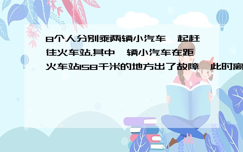 8个人分别乘两辆小汽车一起赶往火车站.其中一辆小汽车在距火车站158千米的地方出了故障,此时离火车站停止检票的时间还有42分钟,这是唯一可以利用的交通工具只有剩下的一辆小汽车,连司