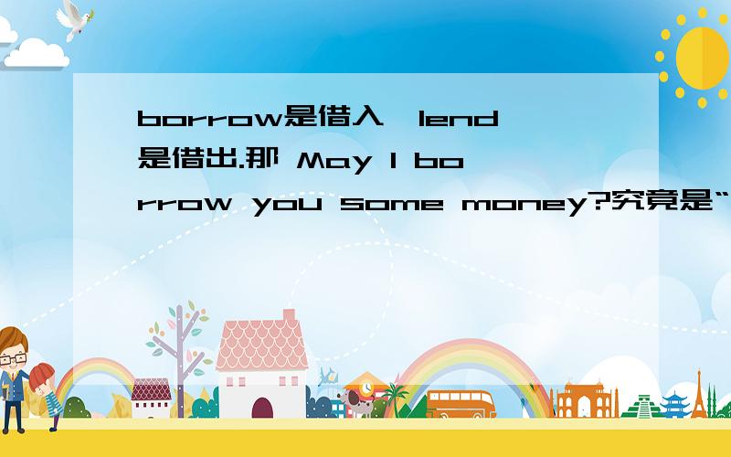 borrow是借入、lend是借出.那 May I borrow you some money?究竟是“我能借入你的一些钱吗?”还是“我能借给你一些钱吗?”