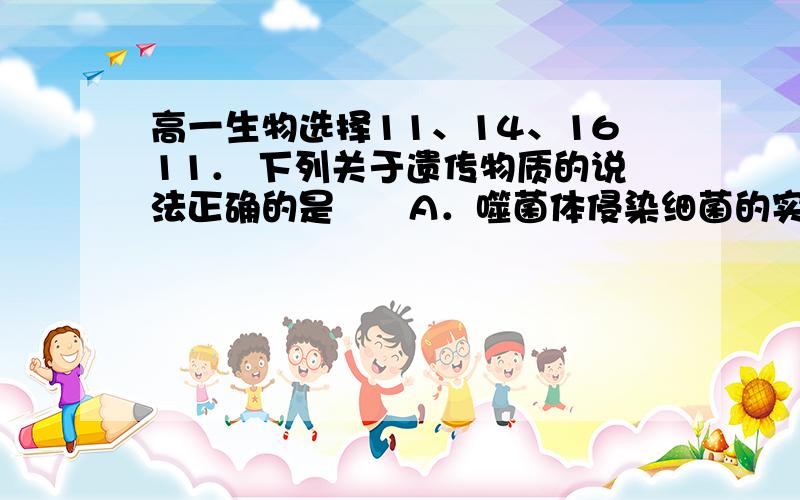 高一生物选择11、14、1611． 下列关于遗传物质的说法正确的是　　A．噬菌体侵染细菌的实验证明DNA是遗传物质　　B．真核生物细胞中的遗传物质都是DNA,病毒中的遗传物质都是RNA　　C．染色