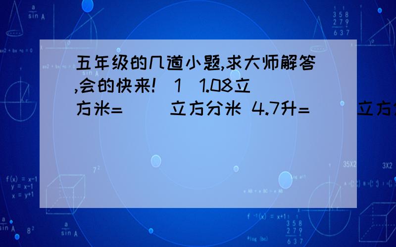 五年级的几道小题,求大师解答,会的快来!（1）1.08立方米=（ ）立方分米 4.7升=（ ）立方分米（ ）立方厘米（2）左边这个长方体后面的面积是（ ）平方厘米,底面的面积是（ ）平方厘米,左面