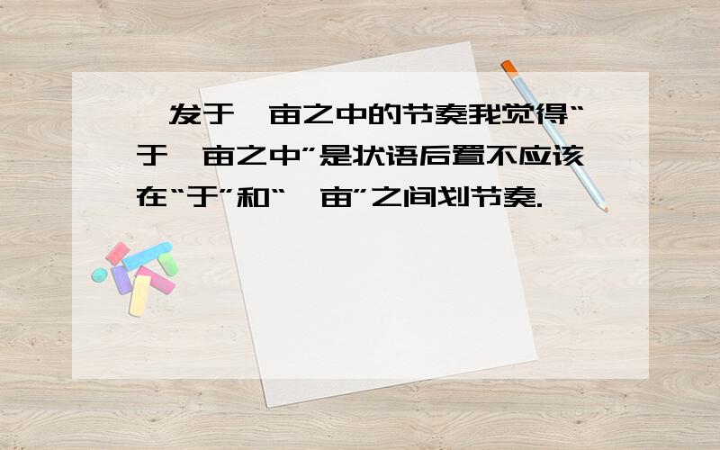 舜发于畎亩之中的节奏我觉得“于畎亩之中”是状语后置不应该在“于”和“畎亩”之间划节奏.