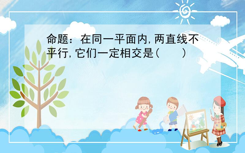 命题：在同一平面内,两直线不平行,它们一定相交是(　　)