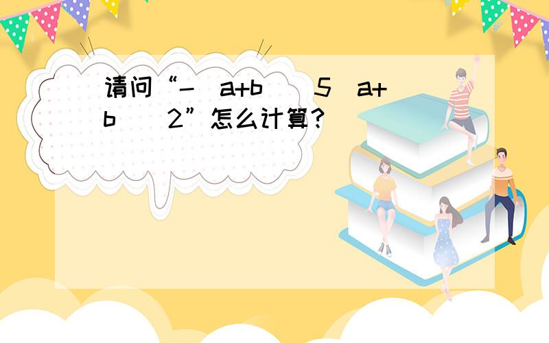 请问“-(a+b)^5(a+b)^2”怎么计算?