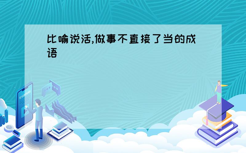 比喻说活,做事不直接了当的成语