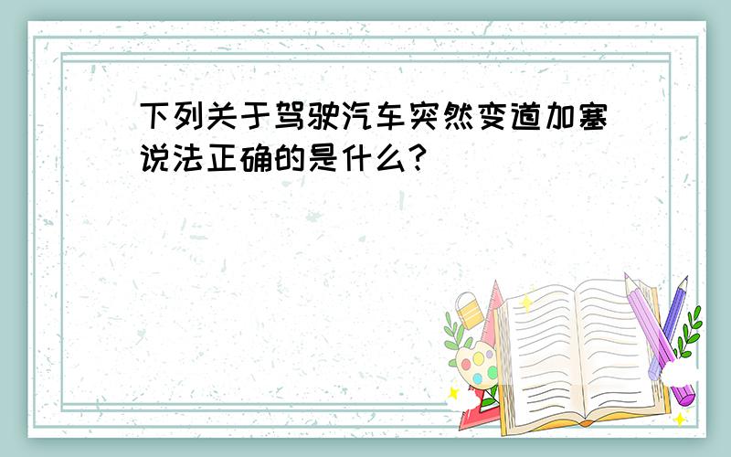 下列关于驾驶汽车突然变道加塞说法正确的是什么?