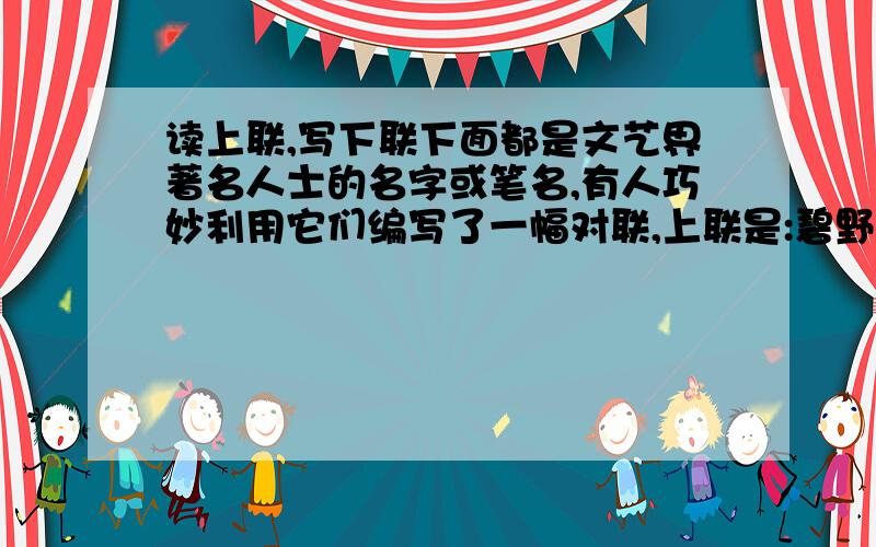 读上联,写下联下面都是文艺界著名人士的名字或笔名,有人巧妙利用它们编写了一幅对联,上联是:碧野田间牛得草.你能写出下联吗?碧野 巴金 冰心 张天翼 牛得草 白杨 田间 林里 马识途 流沙