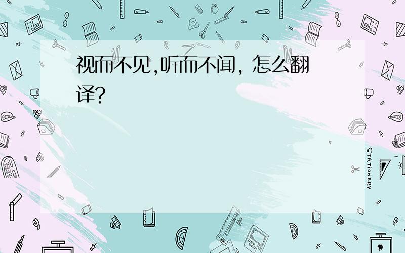 视而不见,听而不闻, 怎么翻译?