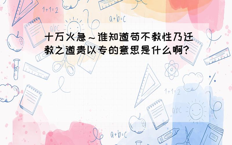 十万火急～谁知道苟不教性乃迁教之道贵以专的意思是什么啊?