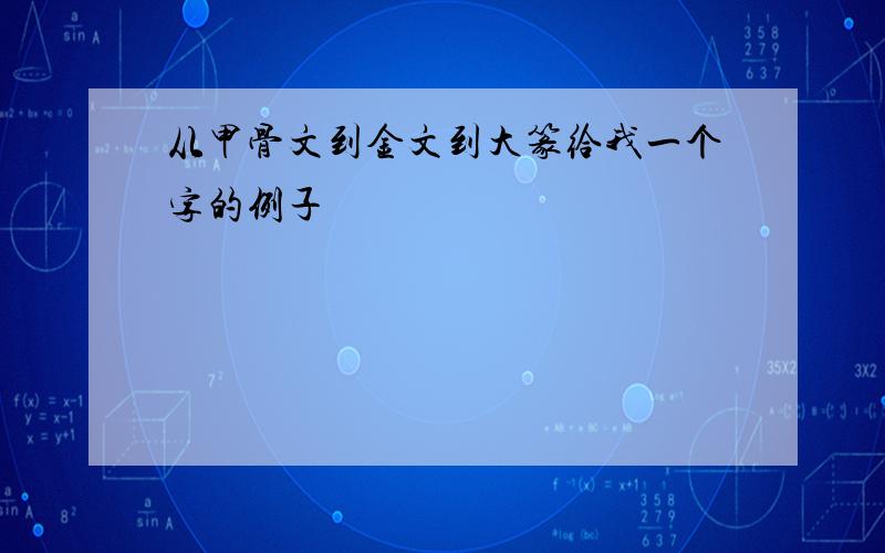 从甲骨文到金文到大篆给我一个字的例子