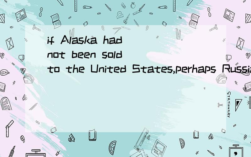 if Alaska had not been sold to the United States,perhaps Russian would be spoken there now.这句话怎么翻译?