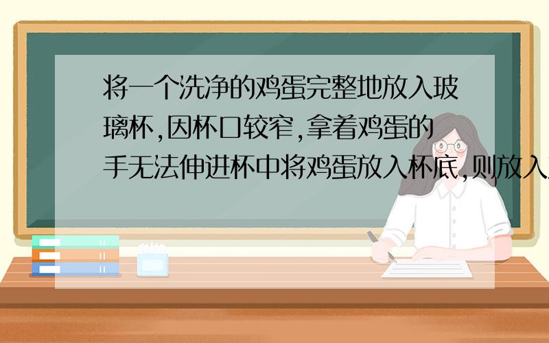 将一个洗净的鸡蛋完整地放入玻璃杯,因杯口较窄,拿着鸡蛋的手无法伸进杯中将鸡蛋放入杯底,则放入鸡蛋的正确方法：（2）再向杯中倒入稀盐酸,如图所示,半分钟后观察,鸡蛋表面聚集了很多