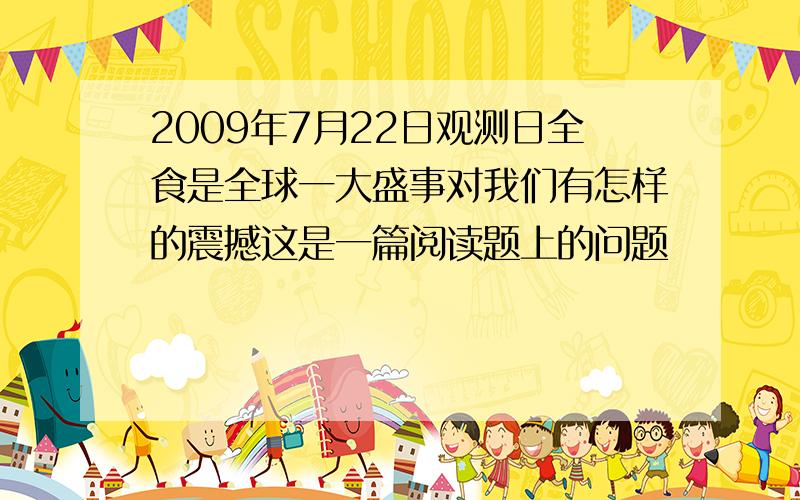 2009年7月22日观测日全食是全球一大盛事对我们有怎样的震撼这是一篇阅读题上的问题