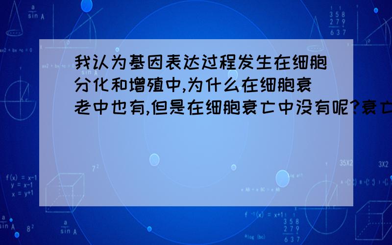 我认为基因表达过程发生在细胞分化和增殖中,为什么在细胞衰老中也有,但是在细胞衰亡中没有呢?衰亡改成凋亡。