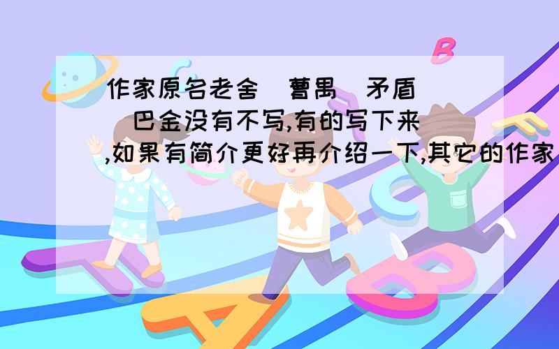 作家原名老舍  曹禺  矛盾  巴金没有不写,有的写下来,如果有简介更好再介绍一下,其它的作家(有别名的),当然,要有名