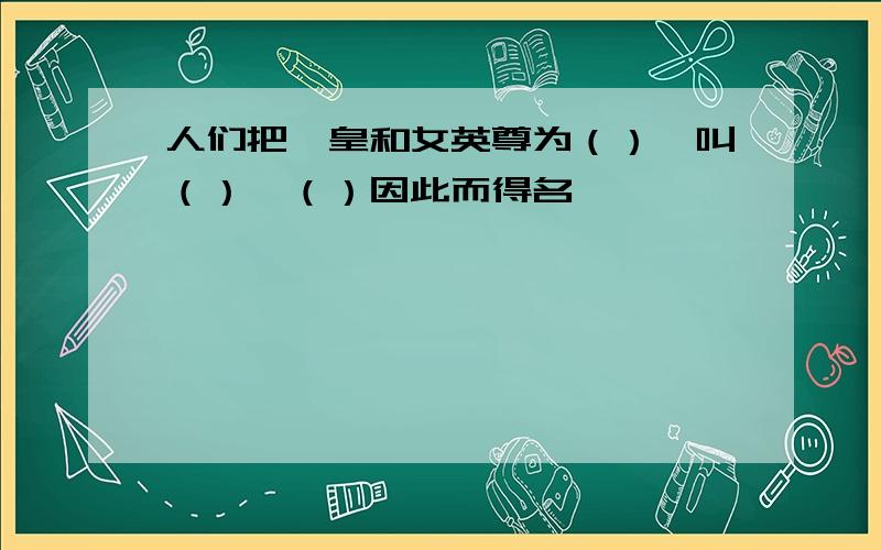 人们把娥皇和女英尊为（）,叫（）,（）因此而得名