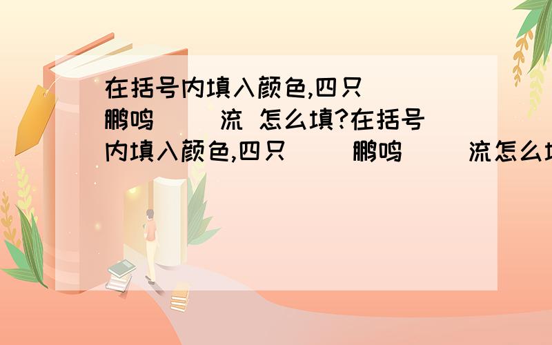 在括号内填入颜色,四只（ ）鹏鸣（ ）流 怎么填?在括号内填入颜色,四只（ ）鹏鸣（ ）流怎么填?