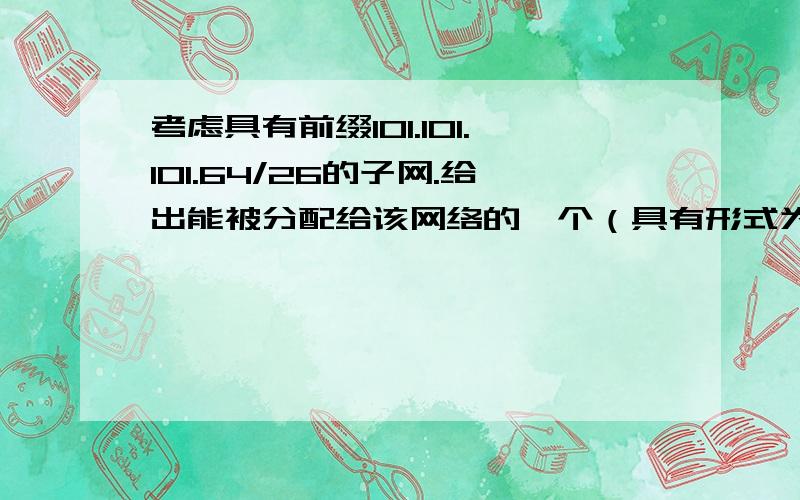 考虑具有前缀101.101.101.64/26的子网.给出能被分配给该网络的一个（具有形式为xxx.xxx.xxx.xxx）IP地址的例子.假定一个ISP拥有形为101.101.101.128/17的地址块.假定要从该块产生4个子网,每块具有相同