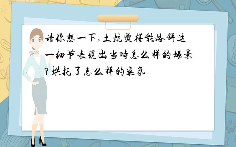 请你想一下,土炕烫得能烙饼这一细节表现出当时怎么样的场景?烘托了怎么样的气氛