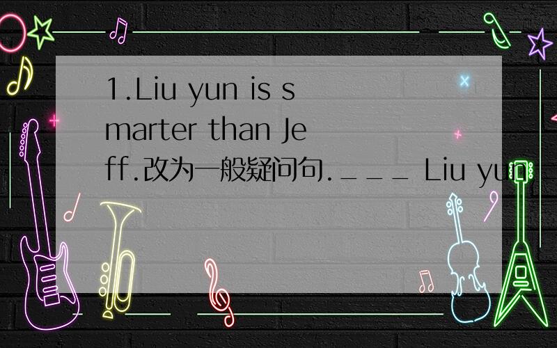 1.Liu yun is smarter than Jeff.改为一般疑问句.___ Liu yun ___ than Jeff?