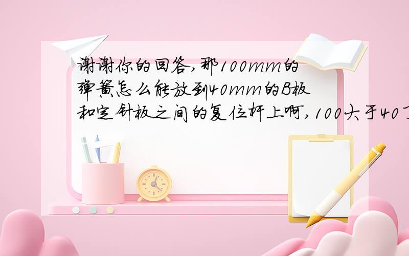 谢谢你的回答,那100mm的弹簧怎么能放到40mm的B板和定针板之间的复位杆上啊,100大于40了啊