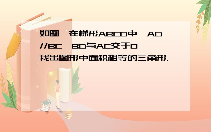 如图,在梯形ABCD中,AD//BC,BD与AC交于O,找出图形中面积相等的三角形.